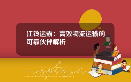 江铃运霸：高效物流运输的可靠伙伴解析