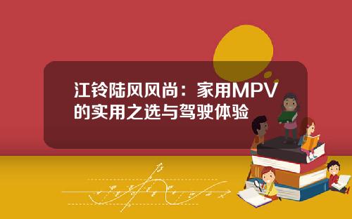 江铃陆风风尚：家用MPV的实用之选与驾驶体验