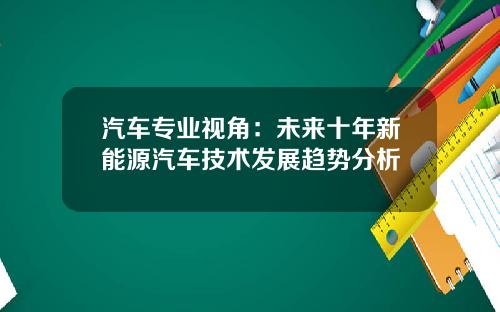 汽车专业视角：未来十年新能源汽车技术发展趋势分析