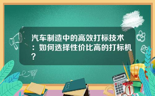 汽车制造中的高效打标技术：如何选择性价比高的打标机？