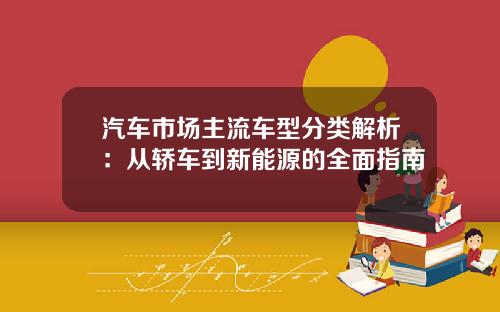 汽车市场主流车型分类解析：从轿车到新能源的全面指南