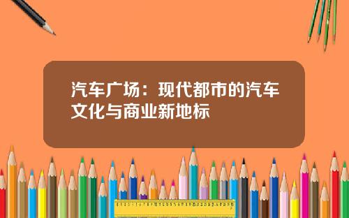 汽车广场：现代都市的汽车文化与商业新地标