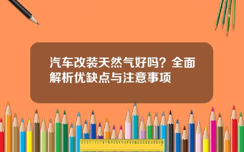 汽车改装天然气好吗？全面解析优缺点与注意事项