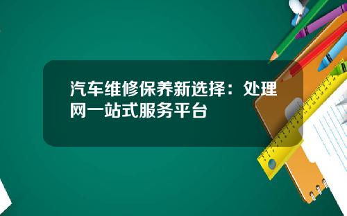 汽车维修保养新选择：处理网一站式服务平台