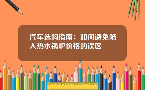 汽车选购指南：如何避免陷入热水锅炉价格的误区