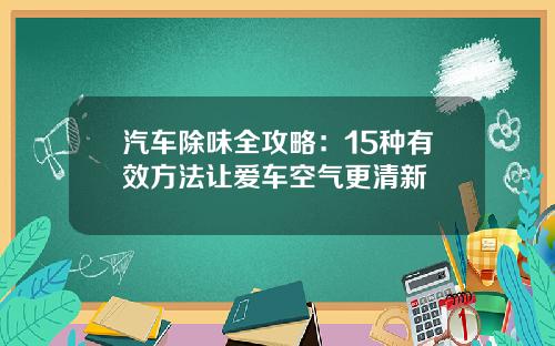 汽车除味全攻略：15种有效方法让爱车空气更清新