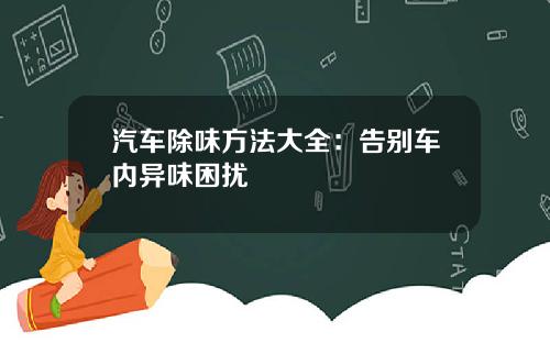 汽车除味方法大全：告别车内异味困扰