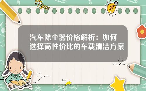 汽车除尘器价格解析：如何选择高性价比的车载清洁方案