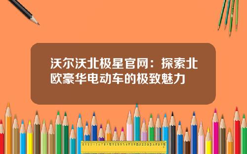 沃尔沃北极星官网:探索北欧豪华电动车的极致魅力