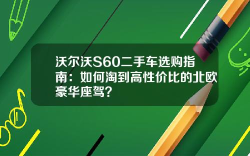 沃尔沃S60二手车选购指南：如何淘到高性价比的北欧豪华座驾？