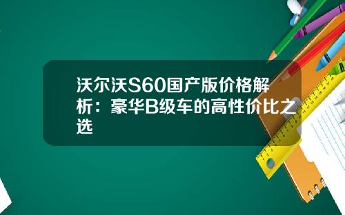 沃尔沃S60国产版价格解析：豪华B级车的高性价比之选