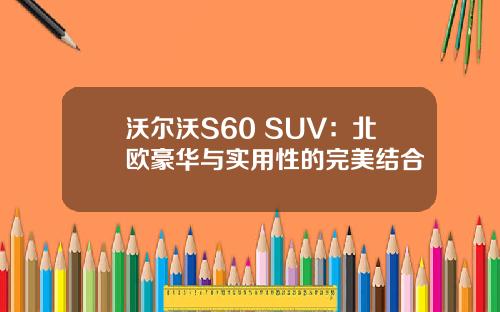 沃尔沃S60 SUV：北欧豪华与实用性的完美结合