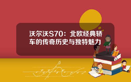 沃尔沃S70:北欧经典轿车的传奇历史与独特魅力
