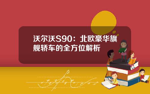 沃尔沃S90：北欧豪华旗舰轿车的全方位解析