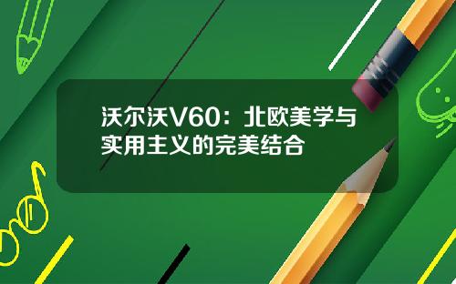 沃尔沃V60：北欧美学与实用主义的完美结合