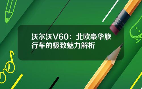 沃尔沃V60：北欧豪华旅行车的极致魅力解析