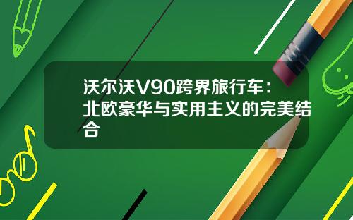 沃尔沃V90跨界旅行车：北欧豪华与实用主义的完美结合
