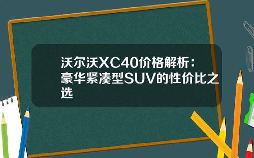 沃尔沃XC40价格解析：豪华紧凑型SUV的性价比之选