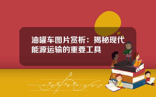 油罐车图片赏析：揭秘现代能源运输的重要工具