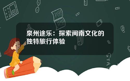 泉州途乐：探索闽南文化的独特旅行体验