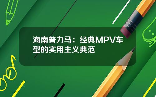 海南普力马：经典MPV车型的实用主义典范