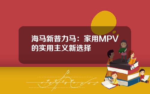 海马新普力马：家用MPV的实用主义新选择