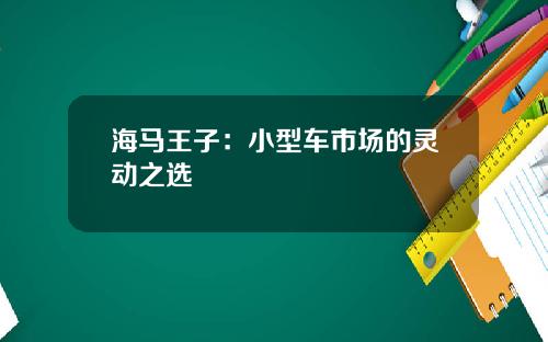 海马王子：小型车市场的灵动之选