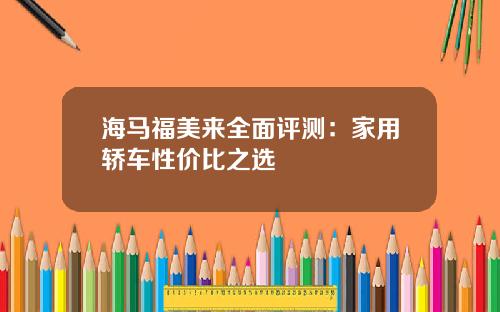 海马福美来全面评测：家用轿车性价比之选
