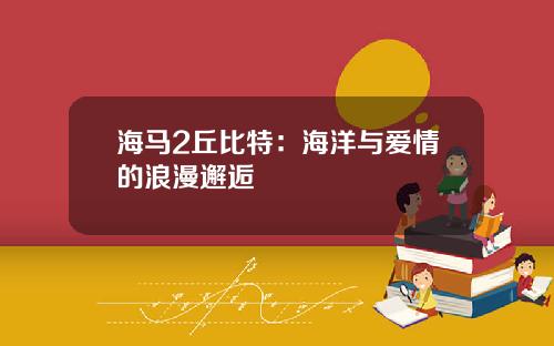 海马2丘比特：海洋与爱情的浪漫邂逅