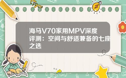 海马V70家用MPV深度评测：空间与舒适兼备的七座之选