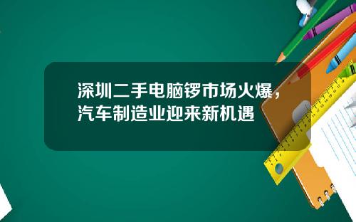 深圳二手电脑锣市场火爆，汽车制造业迎来新机遇