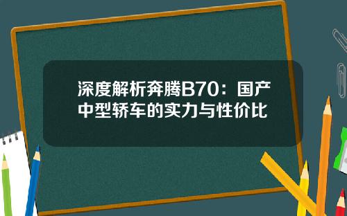 深度解析奔腾B70：国产中型轿车的实力与性价比