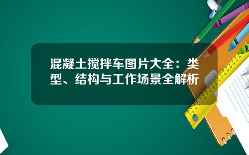 混凝土搅拌车图片大全：类型、结构与工作场景全解析