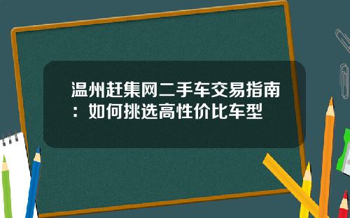 温州赶集网二手车交易指南：如何挑选高性价比车型