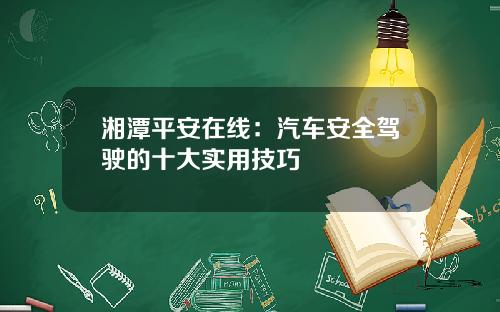 湘潭平安在线：汽车安全驾驶的十大实用技巧