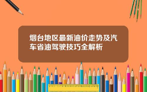 烟台地区最新油价走势及汽车省油驾驶技巧全解析
