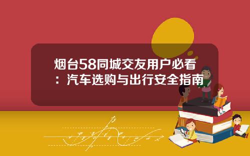 烟台58同城交友用户必看:汽车选购与出行安全指南