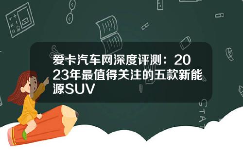 爱卡汽车网深度评测：2023年最值得关注的五款新能源SUV