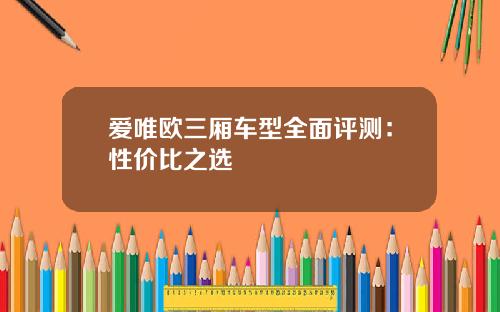 爱唯欧三厢车型全面评测：性价比之选