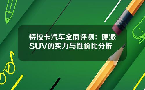 特拉卡汽车全面评测：硬派SUV的实力与性价比分析