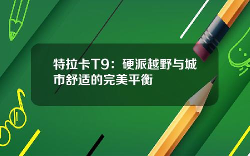特拉卡T9：硬派越野与城市舒适的完美平衡