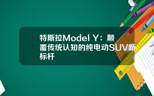 特斯拉Model Y：颠覆传统认知的纯电动SUV新标杆