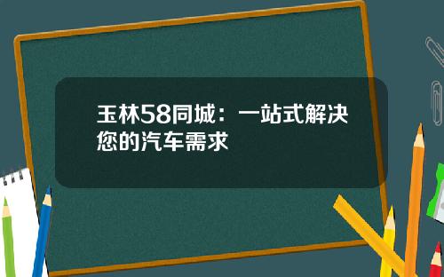 玉林58同城：一站式解决您的汽车需求