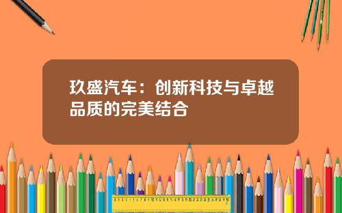 玖盛汽车：创新科技与卓越品质的完美结合