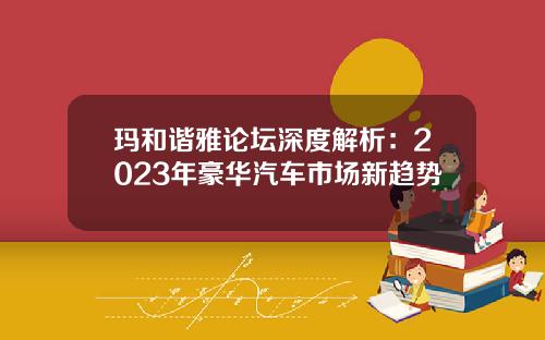 玛和谐雅论坛深度解析：2023年豪华汽车市场新趋势