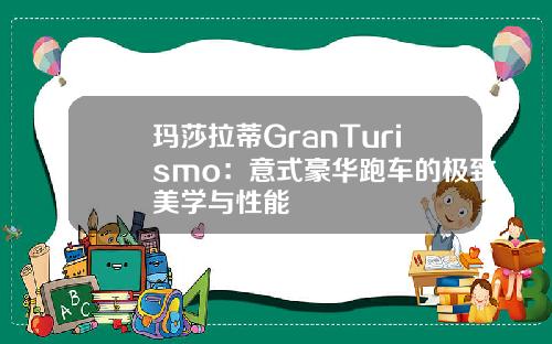 玛莎拉蒂GranTurismo:意式豪华跑车的极致美学与性能