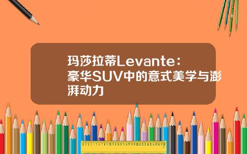 玛莎拉蒂Levante：豪华SUV中的意式美学与澎湃动力