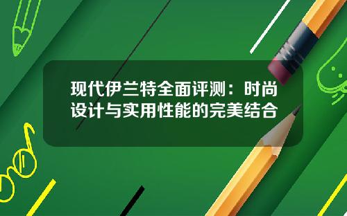 现代伊兰特全面评测:时尚设计与实用性能的完美结合