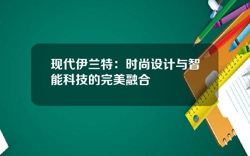 现代伊兰特：时尚设计与智能科技的完美融合