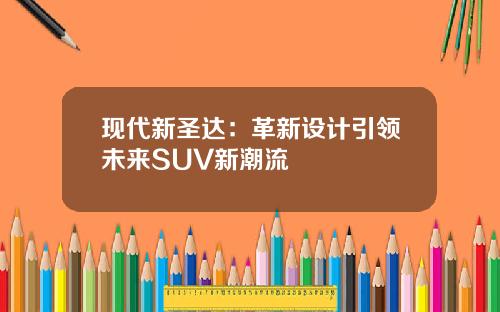 现代新圣达：革新设计引领未来SUV新潮流